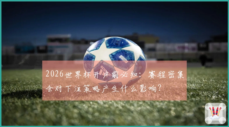 2026世界杯开户前必知：赛程密集会对下注策略产生什么影响？