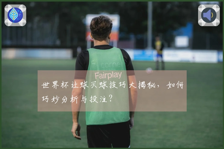 世界杯让球买球技巧大揭秘，如何巧妙分析与投注？