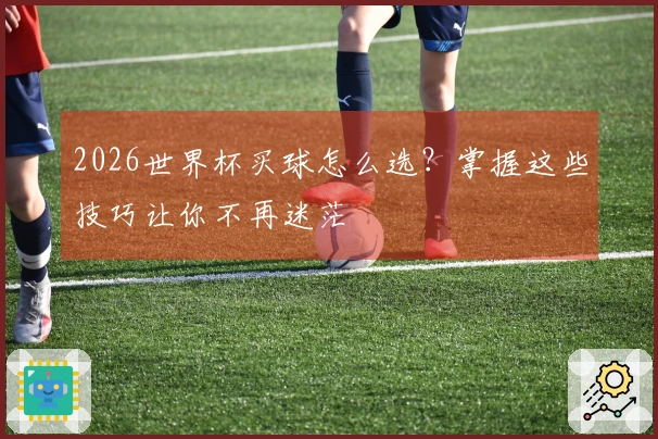 2026世界杯买球怎么选？掌握这些技巧让你不再迷茫
