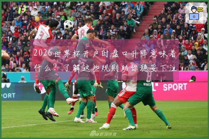2026世界杯开户时盘口升降意味着什么？了解这些规则助你稳妥下注