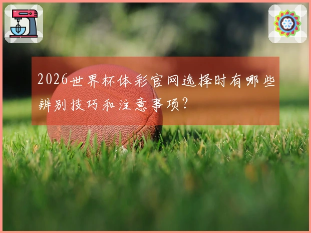 2026世界杯体彩官网选择时有哪些辨别技巧和注意事项？