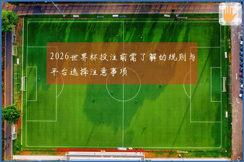 2026世界杯投注前需了解的规则与平台选择注意事项