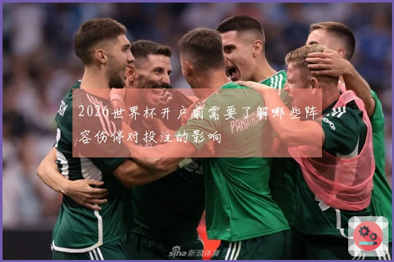 2026世界杯开户前需要了解哪些阵容伤停对投注的影响
