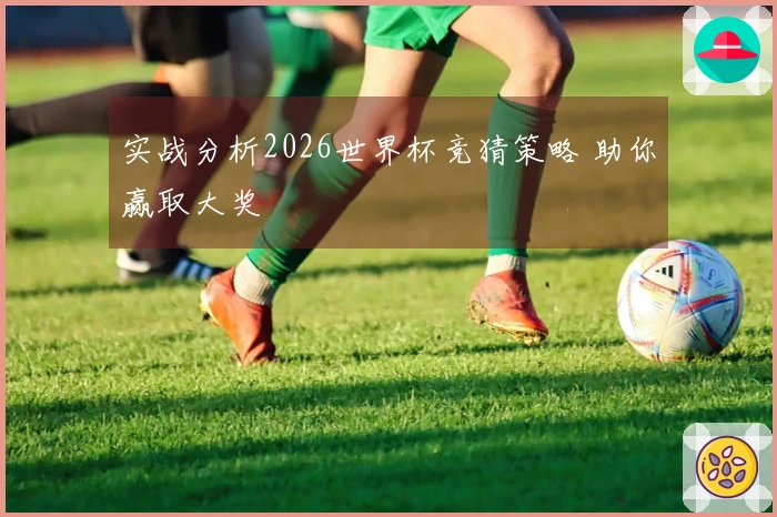 实战分析2026世界杯竞猜策略 助你赢取大奖
