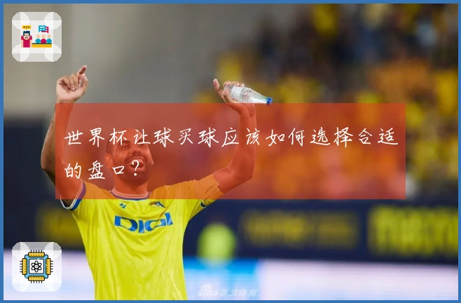 世界杯让球买球应该如何选择合适的盘口？