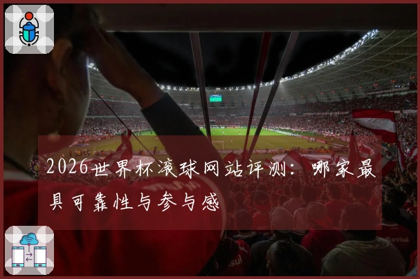 2026世界杯滚球网站评测：哪家最具可靠性与参与感