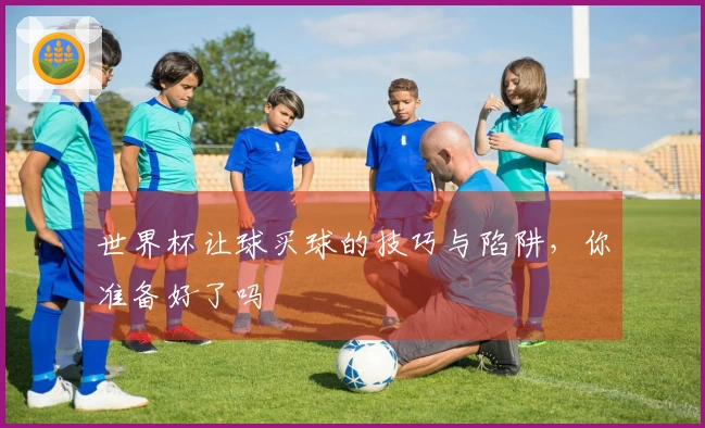 世界杯让球买球的技巧与陷阱，你准备好了吗