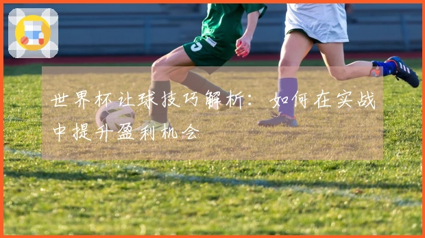 世界杯让球技巧解析：如何在实战中提升盈利机会