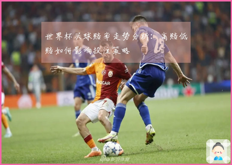 世界杯买球赔率走势分析：高赔低赔如何影响投注策略