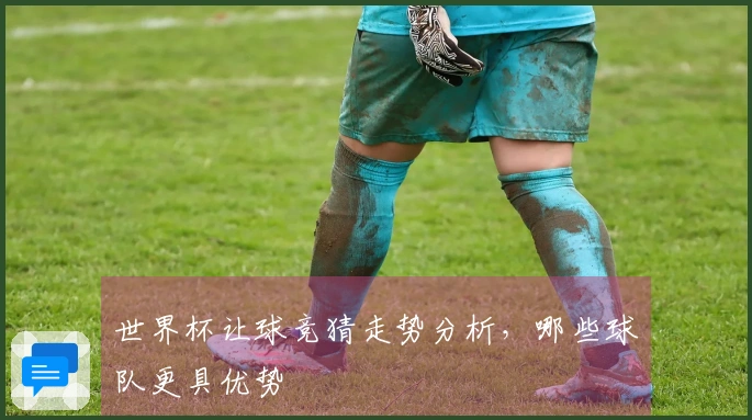 世界杯让球竞猜走势分析，哪些球队更具优势