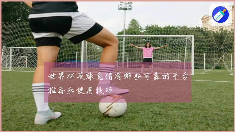 世界杯滚球竞猜有哪些可靠的平台推荐和使用技巧