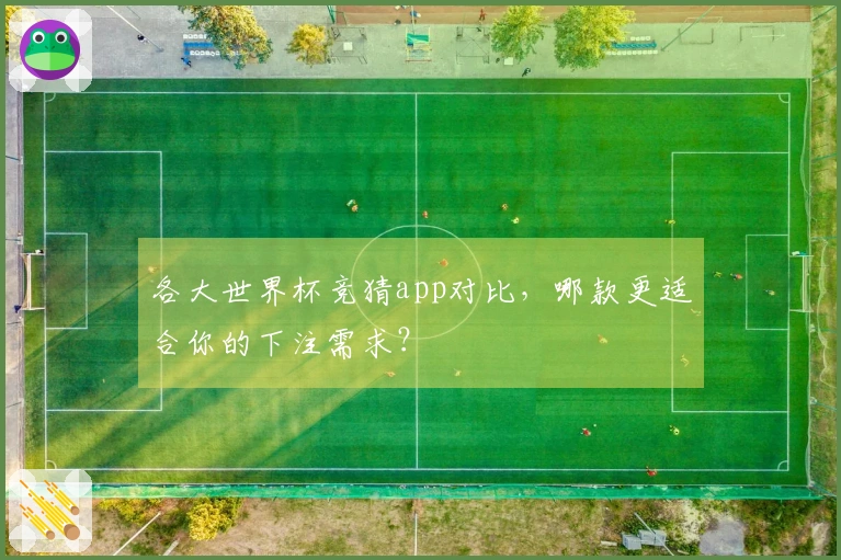 各大世界杯竞猜app对比，哪款更适合你的下注需求？