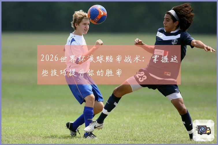 2026世界杯滚球赔率战术：掌握这些技巧提升你的胜率