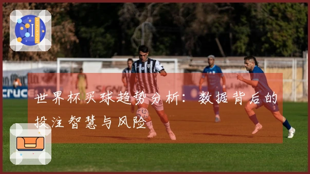 世界杯买球趋势分析：数据背后的投注智慧与风险