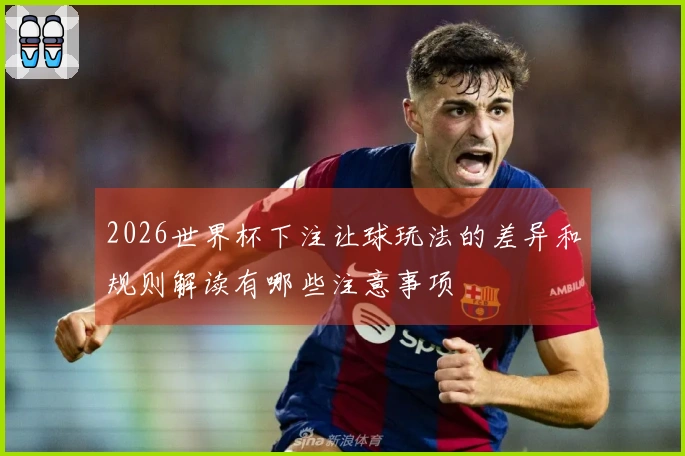 2026世界杯下注让球玩法的差异和规则解读有哪些注意事项