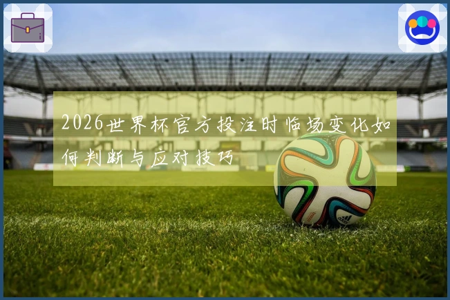 2026世界杯官方投注时临场变化如何判断与应对技巧