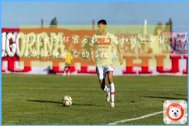 2026世界杯官方投注时如何区分体彩与其他平台的信任度？