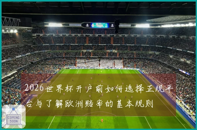 2026世界杯开户前如何选择正规平台与了解欧洲赔率的基本规则