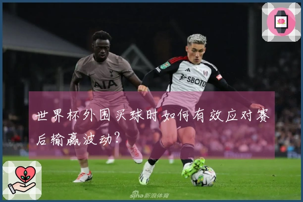 世界杯外围买球时如何有效应对赛后输赢波动？