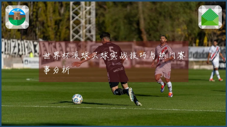 世界杯滚球买球实战技巧与热门赛事分析