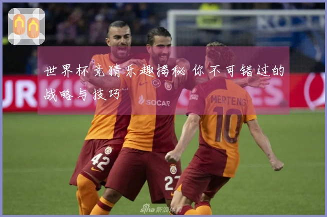 世界杯竞猜乐趣揭秘 你不可错过的战略与技巧