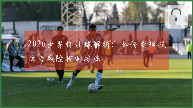 2026世界杯让球解析：如何合理投注与风险控制方法