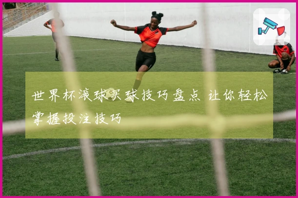 世界杯滚球买球技巧盘点 让你轻松掌握投注技巧