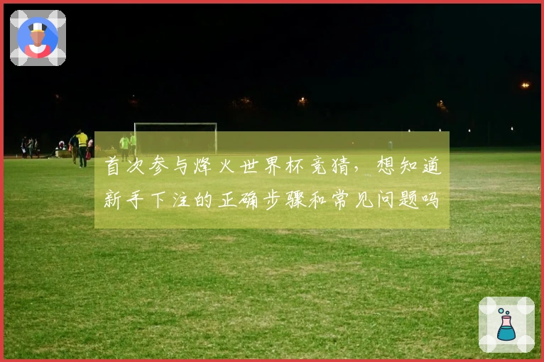 首次参与烽火世界杯竞猜，想知道新手下注的正确步骤和常见问题吗？