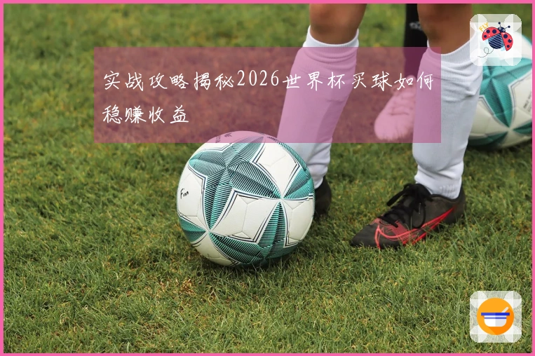 实战攻略揭秘2026世界杯买球如何稳赚收益