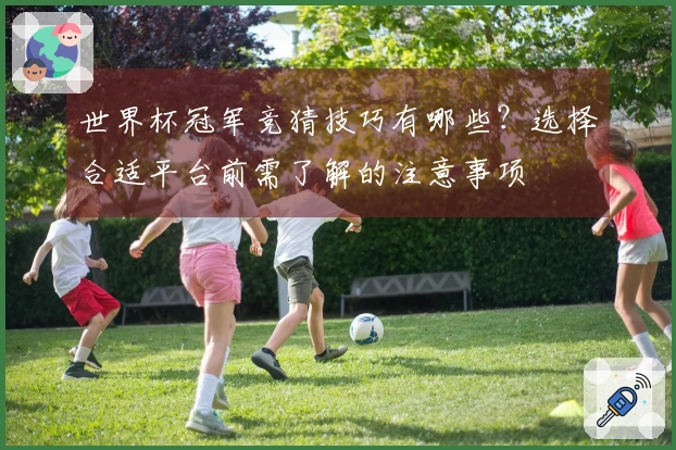 世界杯冠军竞猜技巧有哪些？选择合适平台前需了解的注意事项