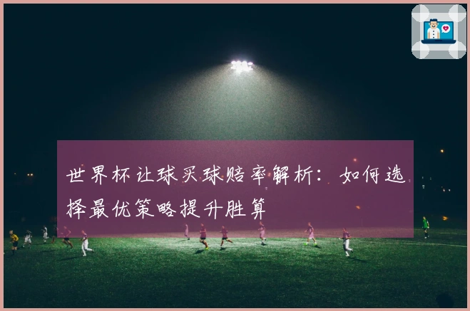 世界杯让球买球赔率解析:如何选择最优策略提升胜算