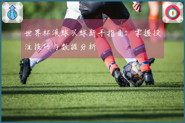 世界杯滚球买球新手指南:掌握投注技巧与数据分析