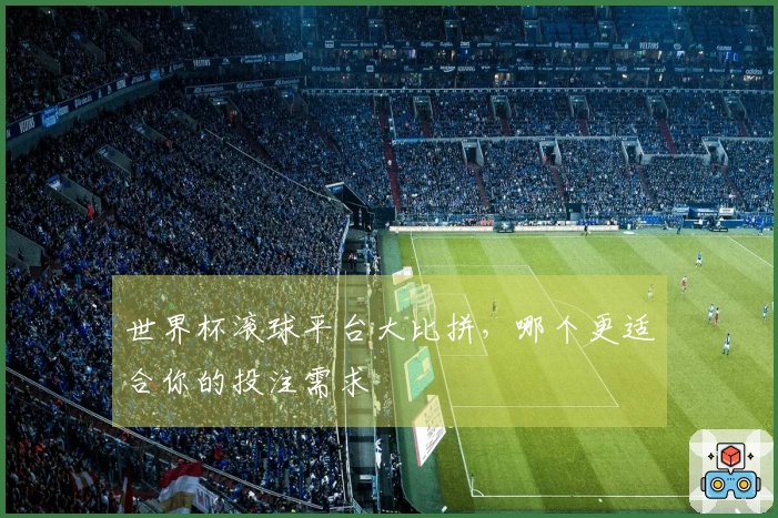 世界杯滚球平台大比拼，哪个更适合你的投注需求