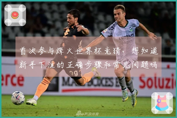 首次参与烽火世界杯竞猜，想知道新手下注的正确步骤和常见问题吗？