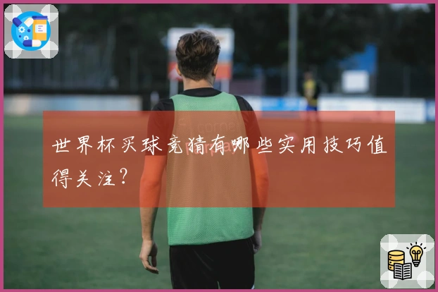 世界杯买球竞猜有哪些实用技巧值得关注？