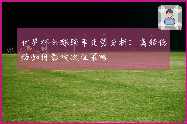 世界杯买球赔率走势分析：高赔低赔如何影响投注策略