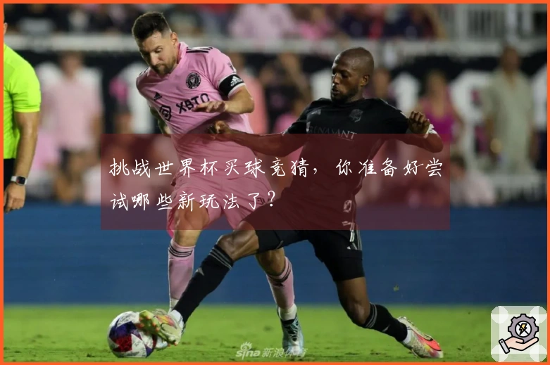 挑战世界杯买球竞猜，你准备好尝试哪些新玩法了？