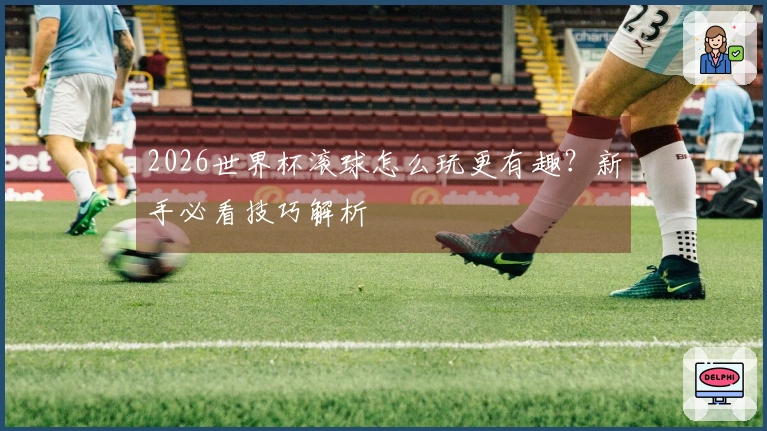 2026世界杯滚球怎么玩更有趣？新手必看技巧解析