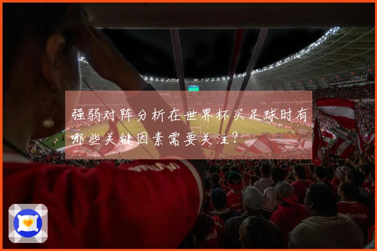 强弱对阵分析在世界杯买足球时有哪些关键因素需要关注？