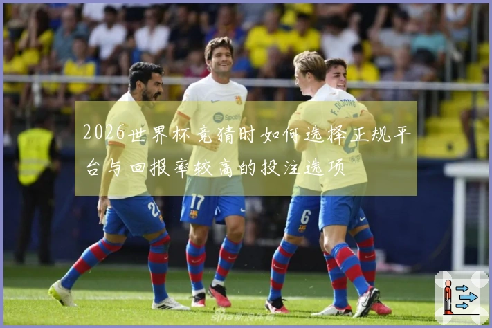 2026世界杯竞猜时如何选择正规平台与回报率较高的投注选项