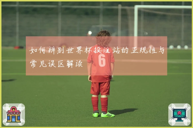 如何辨别世界杯投注站的正规性与常见误区解读