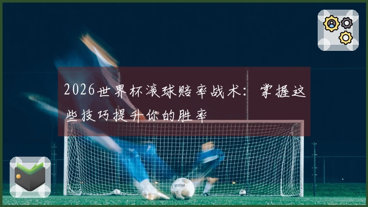 2026世界杯滚球赔率战术：掌握这些技巧提升你的胜率