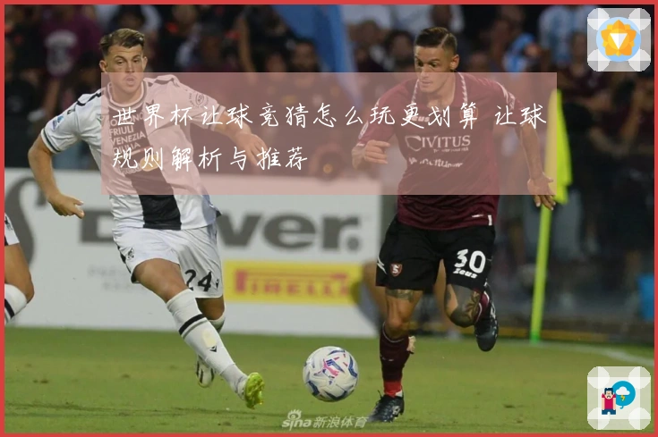 世界杯让球竞猜怎么玩更划算 让球规则解析与推荐