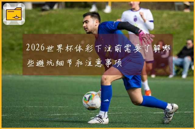2026世界杯体彩下注前需要了解哪些避坑细节和注意事项