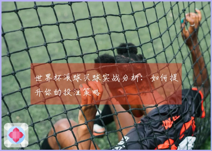 世界杯滚球买球实战分析：如何提升你的投注策略
