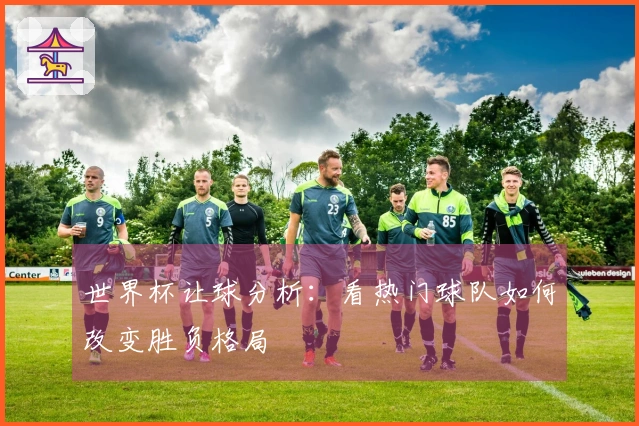 世界杯让球分析：看热门球队如何改变胜负格局