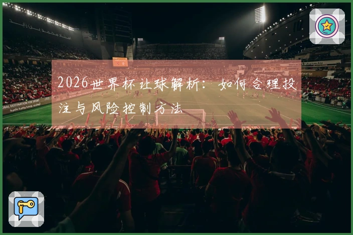 2026世界杯让球解析：如何合理投注与风险控制方法