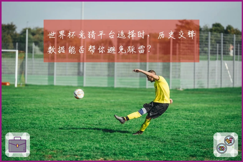 世界杯竞猜平台选择时，历史交锋数据能否帮你避免踩雷？