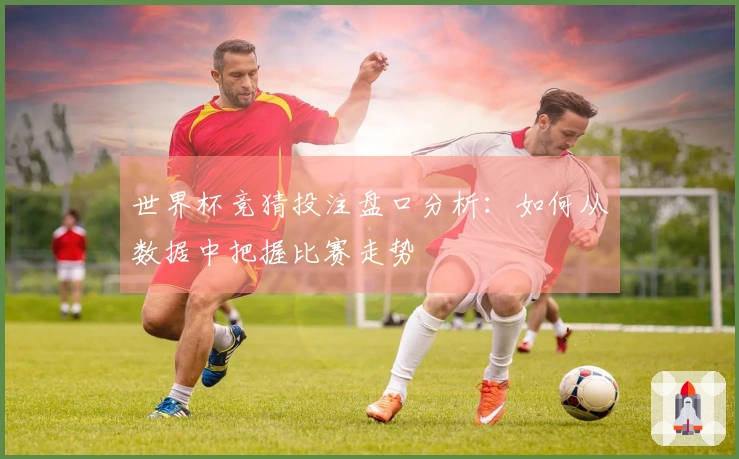 世界杯竞猜投注盘口分析：如何从数据中把握比赛走势