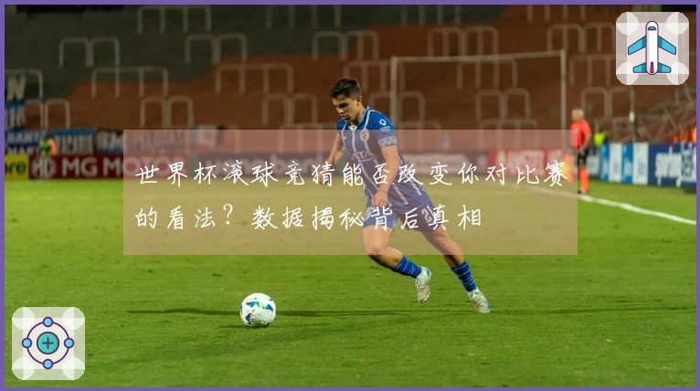 世界杯滚球竞猜能否改变你对比赛的看法？数据揭秘背后真相